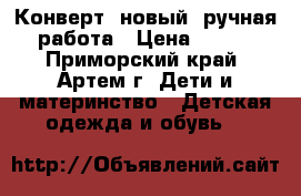 Конверт, новый, ручная работа › Цена ­ 750 - Приморский край, Артем г. Дети и материнство » Детская одежда и обувь   